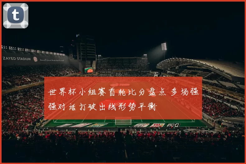 世界杯小组赛首轮比分盘点 多场强强对话打破出线形势平衡