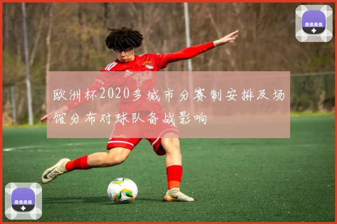 欧洲杯2020多城市分赛制安排及场馆分布对球队备战影响