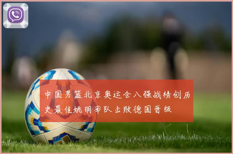 中国男篮北京奥运会八强战绩创历史最佳姚明率队击败德国晋级