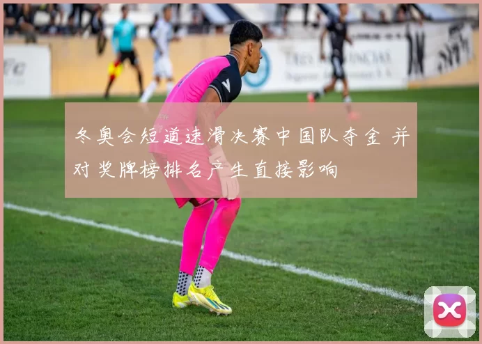 冬奥会短道速滑决赛中国队夺金 并对奖牌榜排名产生直接影响