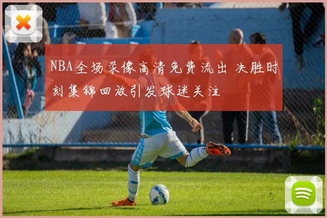 NBA全场录像高清免费流出 决胜时刻集锦回放引发球迷关注