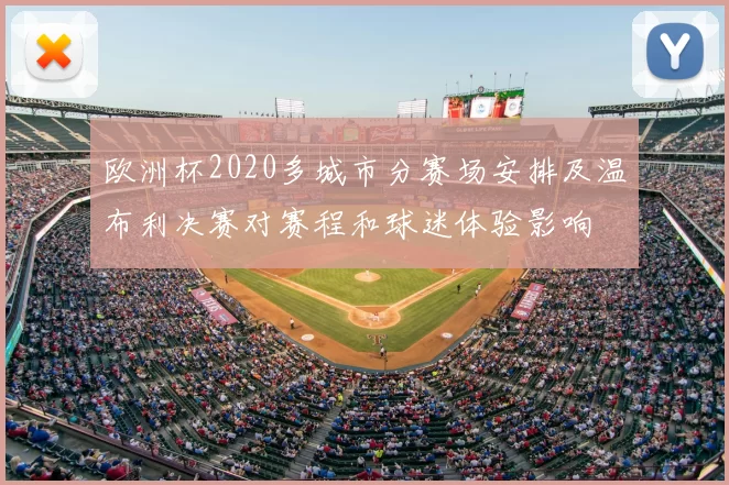 欧洲杯2020多城市分赛场安排及温布利决赛对赛程和球迷体验影响