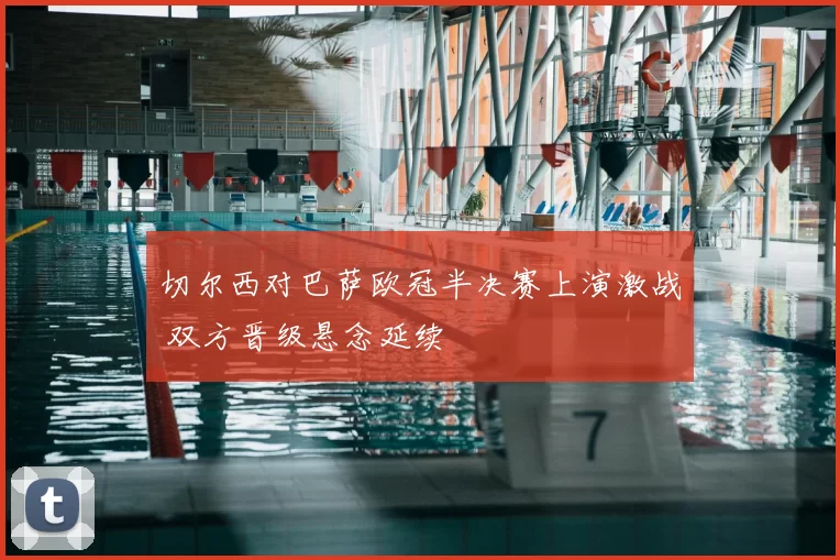 切尔西对巴萨欧冠半决赛上演激战 双方晋级悬念延续