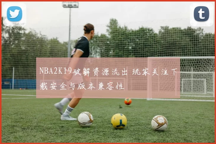 NBA2K19破解资源流出 玩家关注下载安全与版本兼容性