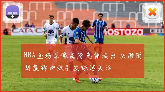 NBA全场录像高清免费流出 决胜时刻集锦回放引发球迷关注