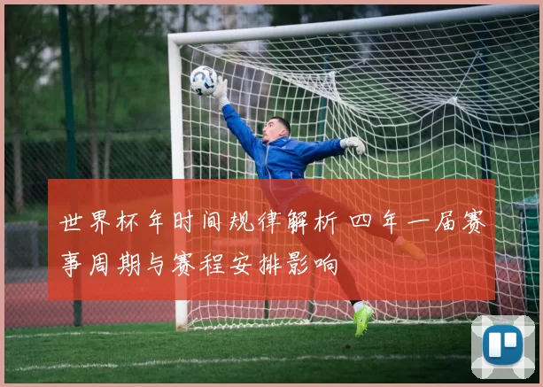 世界杯年时间规律解析 四年一届赛事周期与赛程安排影响