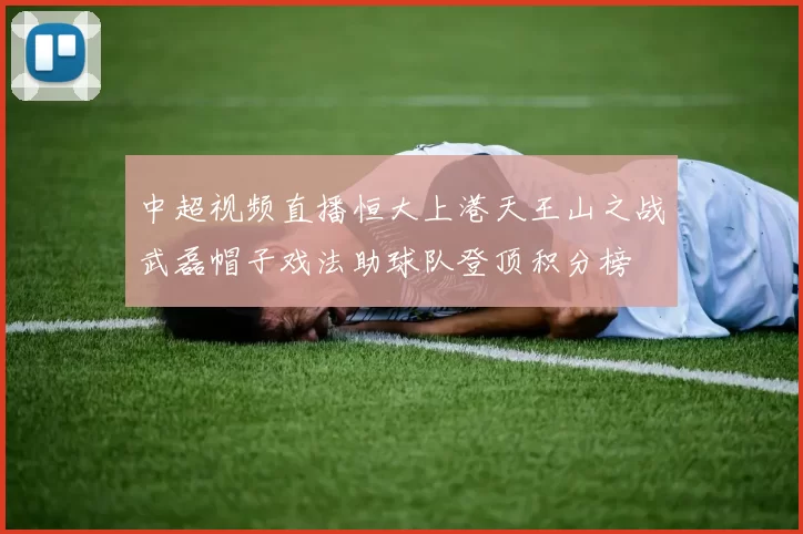 中超视频直播恒大上港天王山之战武磊帽子戏法助球队登顶积分榜