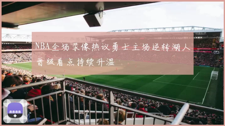 NBA全场录像热议勇士主场逆转湖人晋级看点持续升温