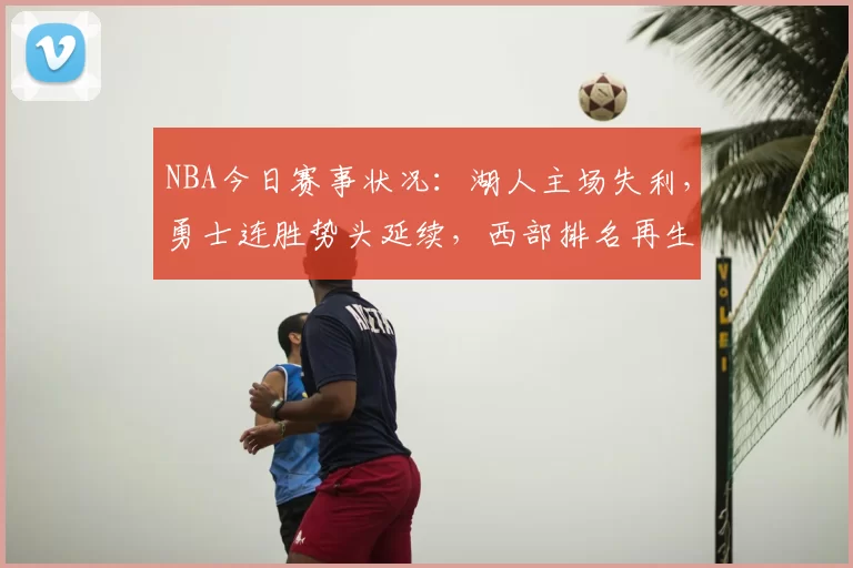 NBA今日赛事状况：湖人主场失利，勇士连胜势头延续，西部排名再生变数