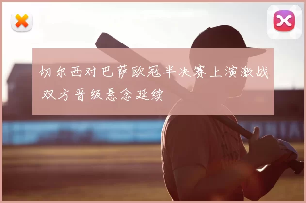 切尔西对巴萨欧冠半决赛上演激战 双方晋级悬念延续