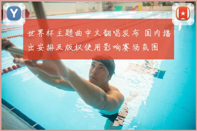 世界杯主题曲中文翻唱发布 国内播出安排及版权使用影响赛场氛围