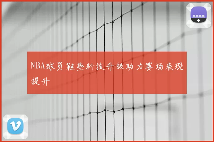 NBA球员鞋垫科技升级助力赛场表现提升