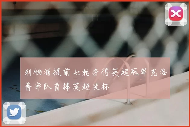 利物浦提前七轮夺得英超冠军克洛普率队首捧英超奖杯