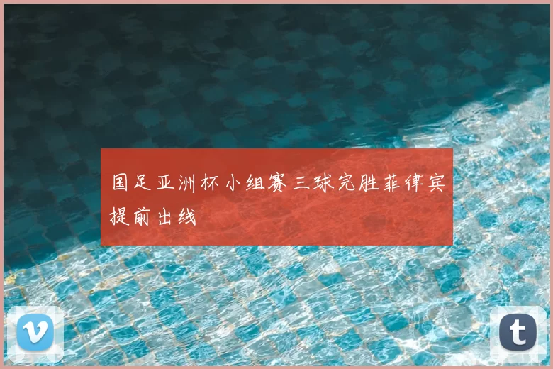 国足亚洲杯小组赛三球完胜菲律宾提前出线