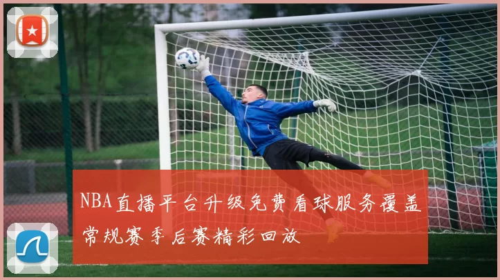 NBA直播平台升级免费看球服务覆盖常规赛季后赛精彩回放