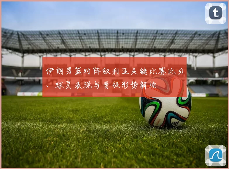 伊朗男篮对阵叙利亚关键比赛比分、球员表现与晋级形势解读