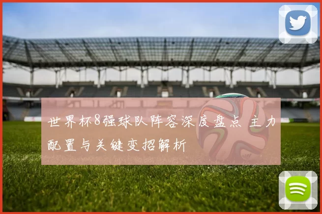 世界杯8强球队阵容深度盘点 主力配置与关键变招解析