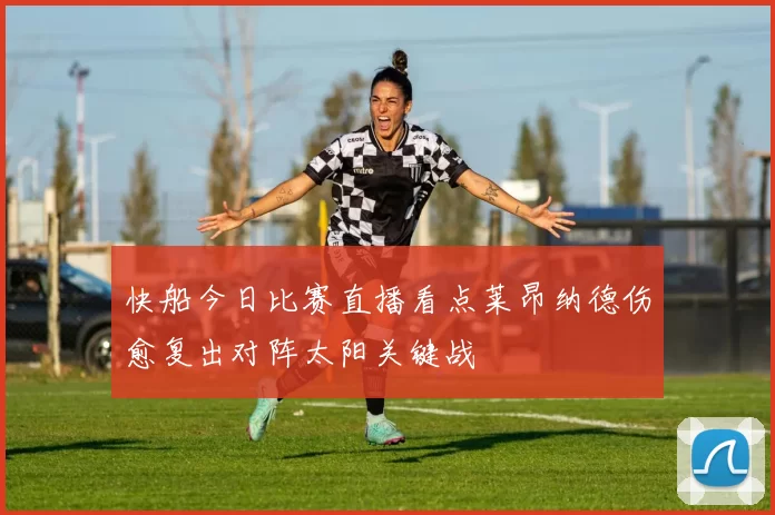 快船今日比赛直播看点莱昂纳德伤愈复出对阵太阳关键战