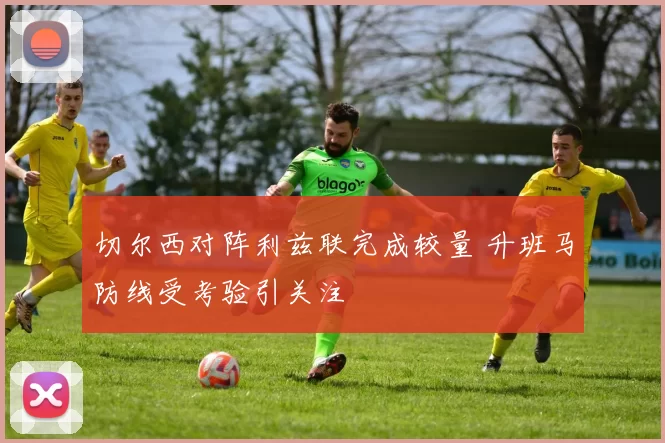 切尔西对阵利兹联完成较量 升班马防线受考验引关注