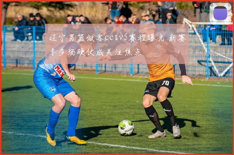 辽宁男篮做客cctv5赛程曝光 新赛季多场硬仗成关注焦点