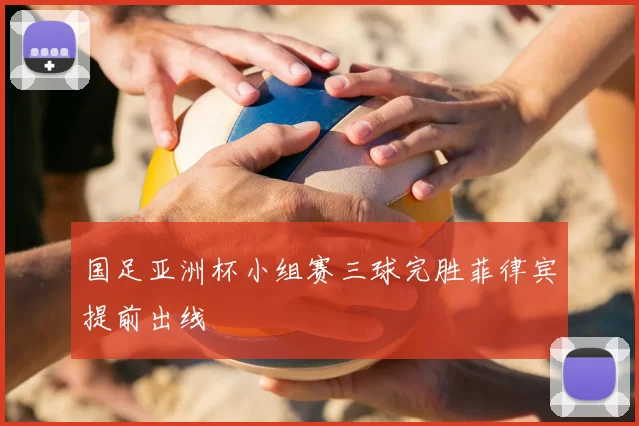 国足亚洲杯小组赛三球完胜菲律宾提前出线