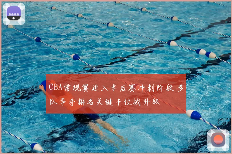 CBA常规赛进入季后赛冲刺阶段 多队争夺排名关键卡位战升级