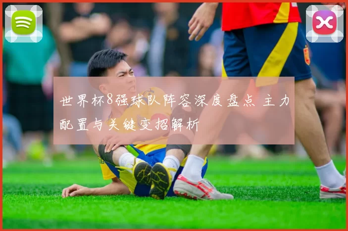 世界杯8强球队阵容深度盘点 主力配置与关键变招解析