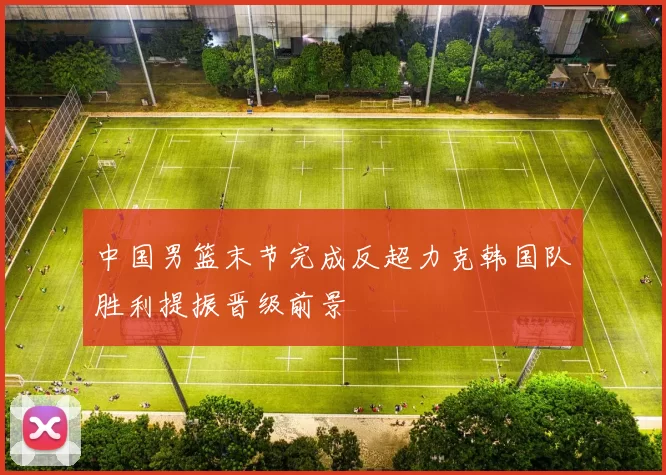 中国男篮末节完成反超力克韩国队胜利提振晋级前景