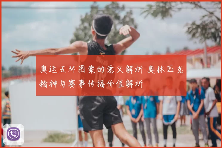 奥运五环图案的意义解析 奥林匹克精神与赛事传播价值解析
