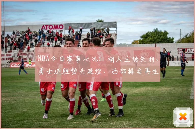 NBA今日赛事状况：湖人主场失利，勇士连胜势头延续，西部排名再生变数