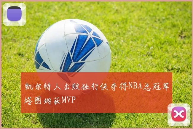 凯尔特人击败独行侠夺得NBA总冠军塔图姆获MVP
