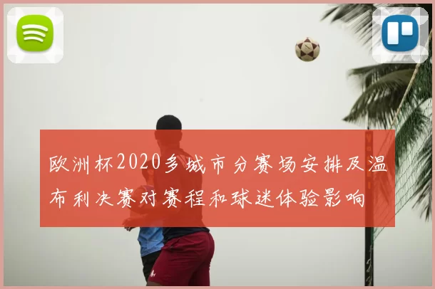 欧洲杯2020多城市分赛场安排及温布利决赛对赛程和球迷体验影响