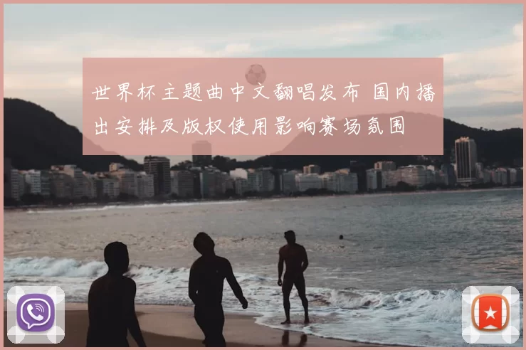 世界杯主题曲中文翻唱发布 国内播出安排及版权使用影响赛场氛围