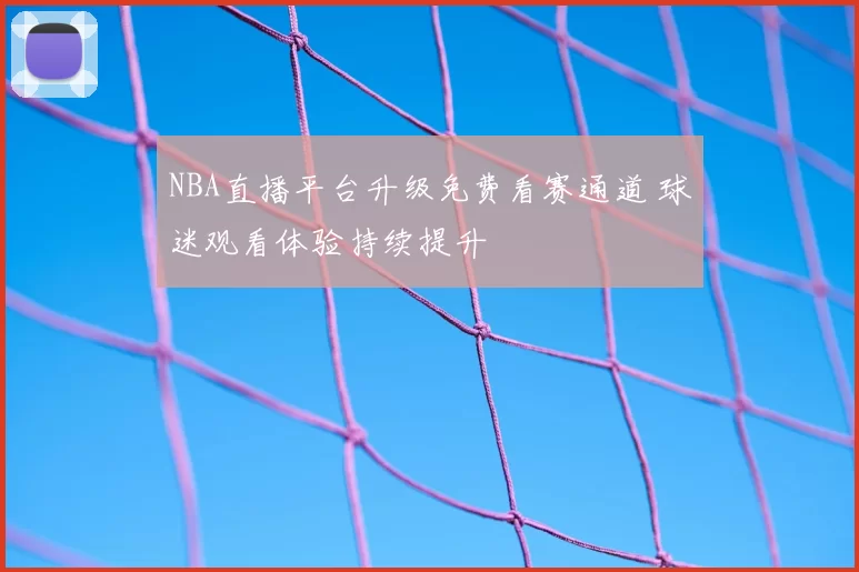 NBA直播平台升级免费看赛通道 球迷观看体验持续提升
