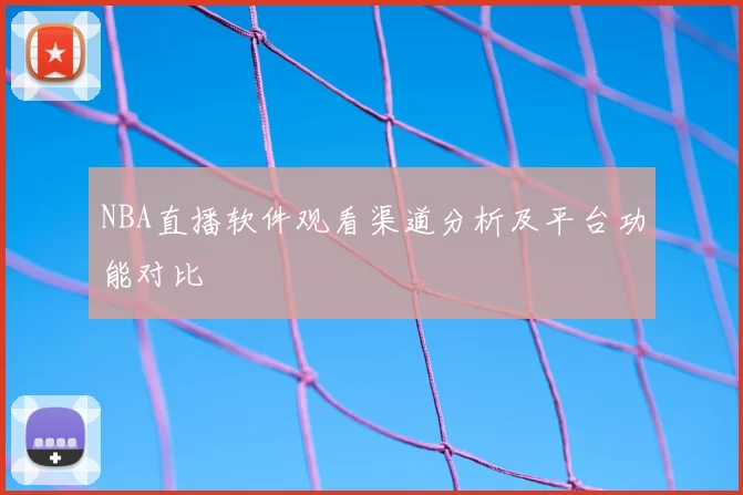 NBA直播软件观看渠道分析及平台功能对比