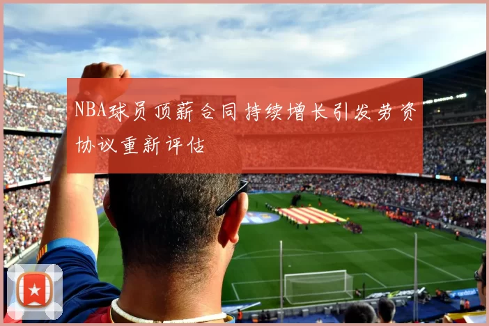 NBA球员顶薪合同持续增长引发劳资协议重新评估