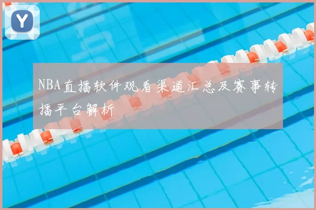NBA直播软件观看渠道汇总及赛事转播平台解析