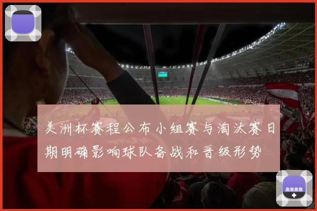 美洲杯赛程公布小组赛与淘汰赛日期明确影响球队备战和晋级形势