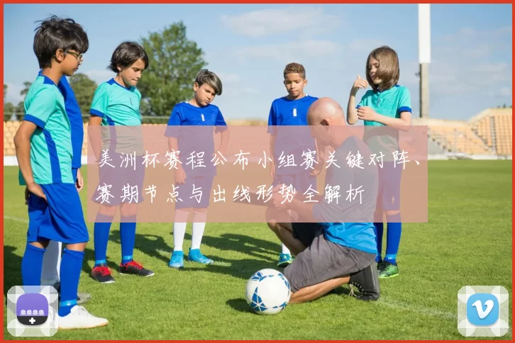 美洲杯赛程公布小组赛关键对阵、赛期节点与出线形势全解析
