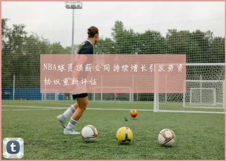 NBA球员顶薪合同持续增长引发劳资协议重新评估